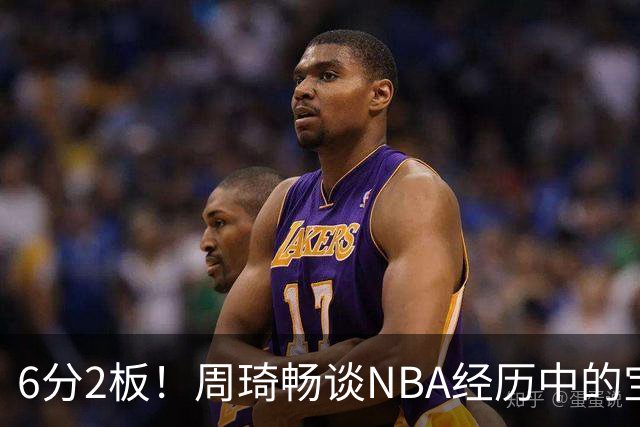 6分2板！周琦畅谈NBA经历中的宝贵时刻